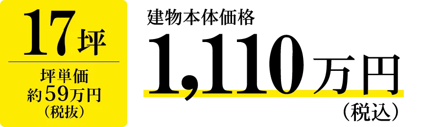 17坪 坪単価約59万円(税抜)建物本体価格 税込 1,110万円